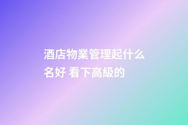 酒店物業管理起什么名好 看下高級的-第1張-店鋪起名-玄機派